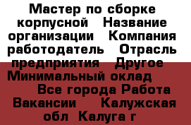 Мастер по сборке корпусной › Название организации ­ Компания-работодатель › Отрасль предприятия ­ Другое › Минимальный оклад ­ 25 000 - Все города Работа » Вакансии   . Калужская обл.,Калуга г.